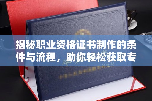台南揭秘职业资格证书制作的条件与流程，助你轻松获取专业认证